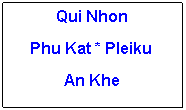 Text Box: Qui NhonPhu Kat * PleikuAn Khe